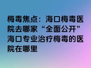 梅毒焦点：海口梅毒医院去哪家“全面公开”海口专业治疗梅毒的医院在哪里