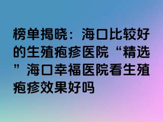 榜单揭晓：海口比较好的生殖疱疹医院“精选”海口幸福医院看生殖疱疹效果好吗