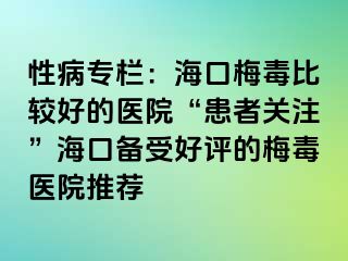 性病专栏：海口梅毒比较好的医院“患者关注”海口备受好评的梅毒医院推荐