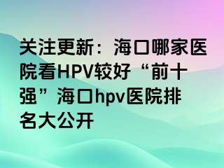 关注更新：海口哪家医院看HPV较好“前十强”海口hpv医院排名大公开