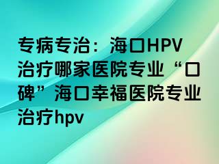 专病专治：海口HPV治疗哪家医院专业“口碑”海口幸福医院专业治疗hpv