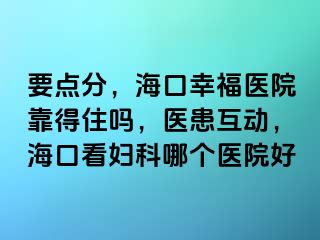 要点分，海口幸福医院靠得住吗，医患互动，海口看妇科哪个医院好