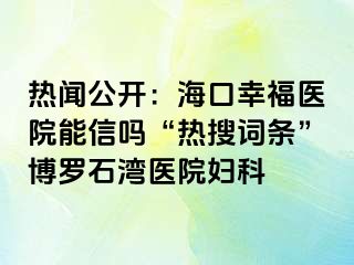 热闻公开：海口幸福医院能信吗“热搜词条”博罗石湾医院妇科