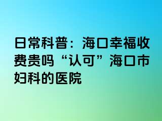 日常科普：海口幸福收费贵吗“认可”海口市妇科的医院