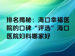 排名揭秘：海口幸福医院的口碑“评选”海口医院妇科哪家好