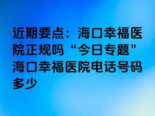 近期要点：海口幸福医院正规吗“今日专题”海口幸福医院电话号码多少