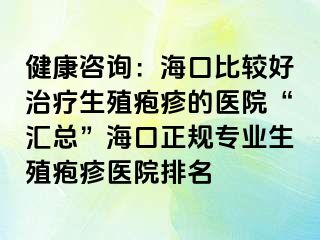 健康咨询：海口比较好治疗生殖疱疹的医院“汇总”海口正规专业生殖疱疹医院排名