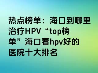 热点榜单：海口到哪里治疗HPV“top榜单”海口看hpv好的医院十大排名