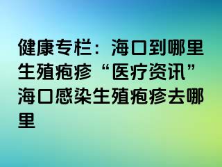 健康专栏：海口到哪里生殖疱疹“医疗资讯”海口感染生殖疱疹去哪里