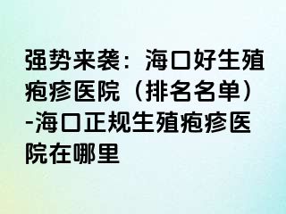 强势来袭：海口好生殖疱疹医院（排名名单）-海口正规生殖疱疹医院在哪里