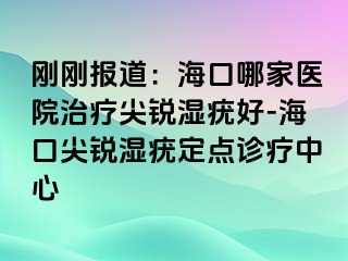 刚刚报道：海口哪家医院治疗尖锐湿疣好-海口尖锐湿疣定点诊疗中心