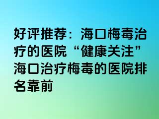 好评推荐：海口梅毒治疗的医院“健康关注”海口治疗梅毒的医院排名靠前