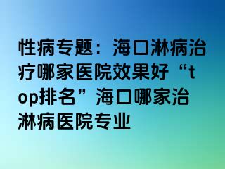 性病专题：海口淋病治疗哪家医院效果好“top排名”海口哪家治淋病医院专业