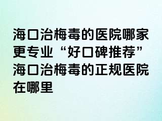 海口治梅毒的医院哪家更专业“好口碑推荐”海口治梅毒的正规医院在哪里