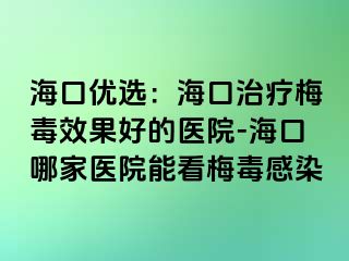 海口优选：海口治疗梅毒效果好的医院-海口哪家医院能看梅毒感染