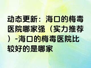 动态更新：海口的梅毒医院哪家强（实力推荐）-海口的梅毒医院比较好的是哪家