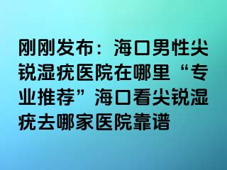 刚刚发布：海口男性尖锐湿疣医院在哪里“专业推荐”海口看尖锐湿疣去哪家医院靠谱