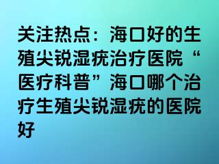 关注热点：海口好的生殖尖锐湿疣治疗医院“医疗科普”海口哪个治疗生殖尖锐湿疣的医院好