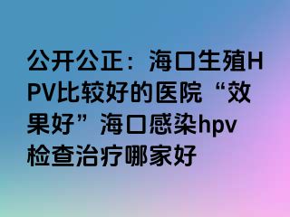 公开公正：海口生殖HPV比较好的医院“效果好”海口感染hpv检查治疗哪家好