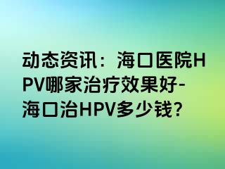 动态资讯：海口医院HPV哪家治疗效果好-海口治HPV多少钱？