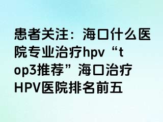 患者关注：海口什么医院专业治疗hpv“top3推荐”海口治疗HPV医院排名前五