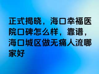 正式揭晓，海口幸福医院口碑怎么样，靠谱，海口城区做无痛人流哪家好