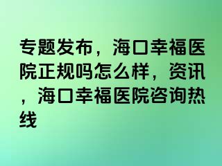 专题发布，海口幸福医院正规吗怎么样，资讯，海口幸福医院咨询热线