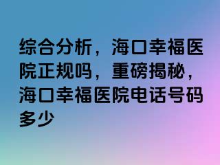 综合分析，海口幸福医院正规吗，重磅揭秘，海口幸福医院电话号码多少