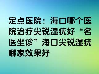 定点医院：海口哪个医院治疗尖锐湿疣好“名医坐诊”海口尖锐湿疣哪家效果好