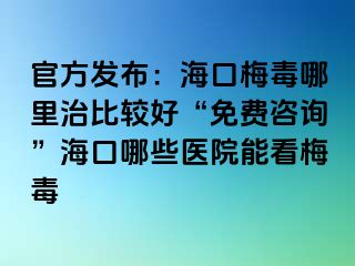 官方发布：海口梅毒哪里治比较好“免费咨询”海口哪些医院能看梅毒