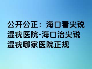 公开公正：海口看尖锐湿疣医院-海口治尖锐湿疣哪家医院正规