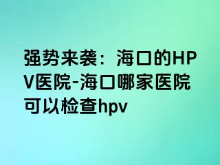 强势来袭：海口的HPV医院-海口哪家医院可以检查hpv