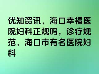 优知资讯，海口幸福医院妇科正规吗，诊疗规范，海口市有名医院妇科