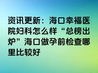 资讯更新：海口幸福医院妇科怎么样“总榜出炉”海口做孕前检查哪里比较好