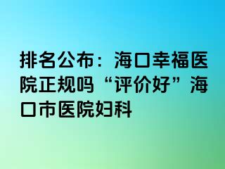 排名公布：海口幸福医院正规吗“评价好”海口市医院妇科