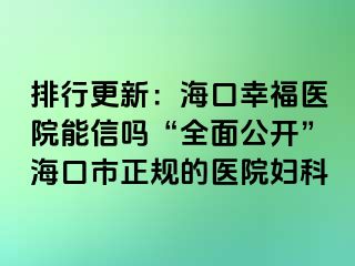 排行更新：海口幸福医院能信吗“全面公开”海口市正规的医院妇科