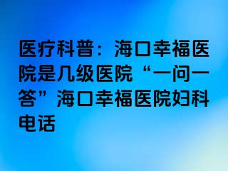 医疗科普：海口幸福医院是几级医院“一问一答”海口幸福医院妇科电话