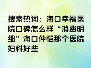 搜索热词：海口幸福医院口碑怎么样“消费明细”海口仲恺那个医院妇科好些