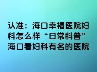 认准：海口幸福医院妇科怎么样“日常科普”海口看妇科有名的医院