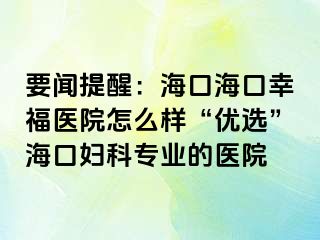 要闻提醒：海口海口幸福医院怎么样“优选”海口妇科专业的医院