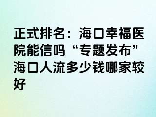 正式排名：海口幸福医院能信吗“专题发布”海口人流多少钱哪家较好