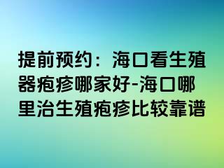 提前预约：海口看生殖器疱疹哪家好-海口哪里治生殖疱疹比较靠谱