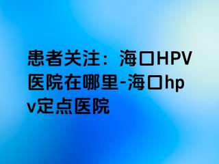 患者关注：海口HPV医院在哪里-海口hpv定点医院