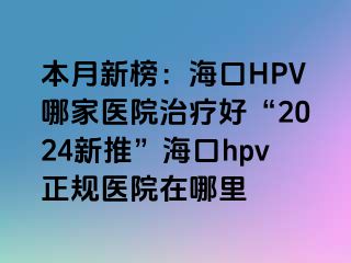 本月新榜：海口HPV哪家医院治疗好“2024新推”海口hpv正规医院在哪里