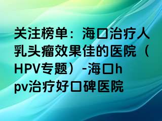 关注榜单：海口治疗人乳头瘤效果佳的医院（HPV专题）-海口hpv治疗好口碑医院