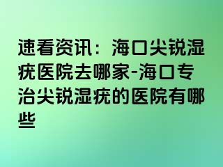 速看资讯：海口尖锐湿疣医院去哪家-海口专治尖锐湿疣的医院有哪些