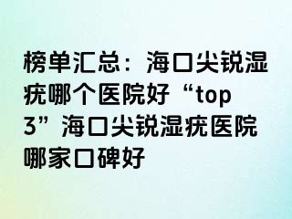 榜单汇总：海口尖锐湿疣哪个医院好“top3”海口尖锐湿疣医院哪家口碑好