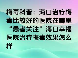 梅毒科普：海口治疗梅毒比较好的医院在哪里“患者关注”海口幸福医院治疗梅毒效果怎么样