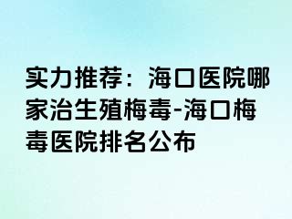 实力推荐：海口医院哪家治生殖梅毒-海口梅毒医院排名公布