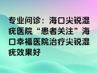 专业问诊：海口尖锐湿疣医院“患者关注”海口幸福医院治疗尖锐湿疣效果好